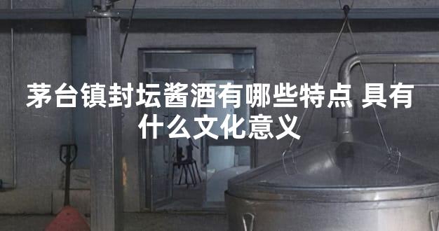 茅台镇封坛酱酒有哪些特点 具有什么文化意义